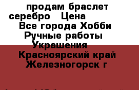 продам браслет серебро › Цена ­ 10 000 - Все города Хобби. Ручные работы » Украшения   . Красноярский край,Железногорск г.